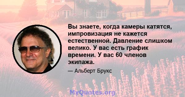 Вы знаете, когда камеры катятся, импровизация не кажется естественной. Давление слишком велико. У вас есть график времени. У вас 60 членов экипажа.