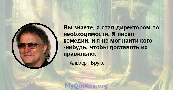 Вы знаете, я стал директором по необходимости. Я писал комедии, и я не мог найти кого -нибудь, чтобы доставить их правильно.