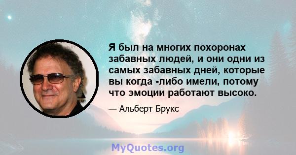 Я был на многих похоронах забавных людей, и они одни из самых забавных дней, которые вы когда -либо имели, потому что эмоции работают высоко.