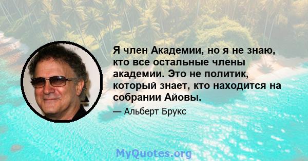 Я член Академии, но я не знаю, кто все остальные члены академии. Это не политик, который знает, кто находится на собрании Айовы.