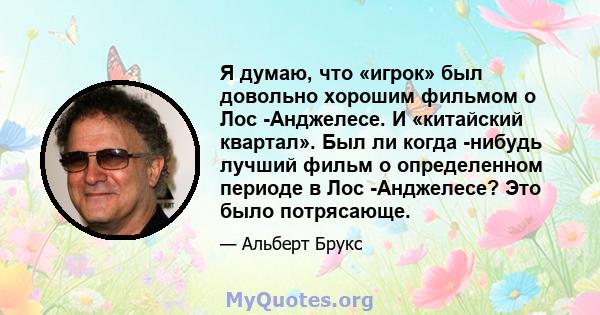 Я думаю, что «игрок» был довольно хорошим фильмом о Лос -Анджелесе. И «китайский квартал». Был ли когда -нибудь лучший фильм о определенном периоде в Лос -Анджелесе? Это было потрясающе.