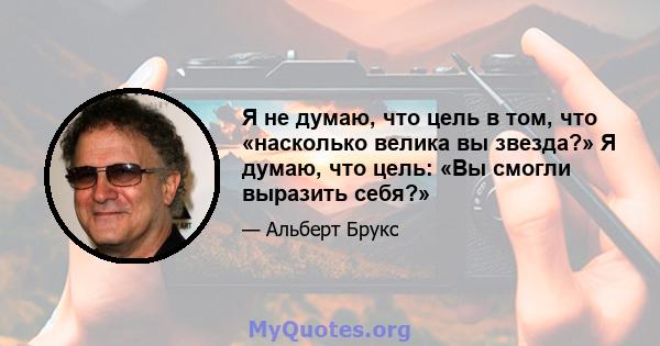 Я не думаю, что цель в том, что «насколько велика вы звезда?» Я думаю, что цель: «Вы смогли выразить себя?»