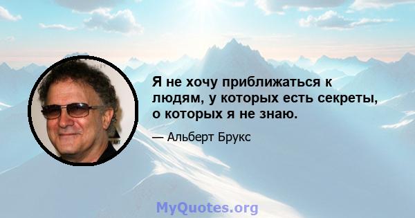 Я не хочу приближаться к людям, у которых есть секреты, о которых я не знаю.