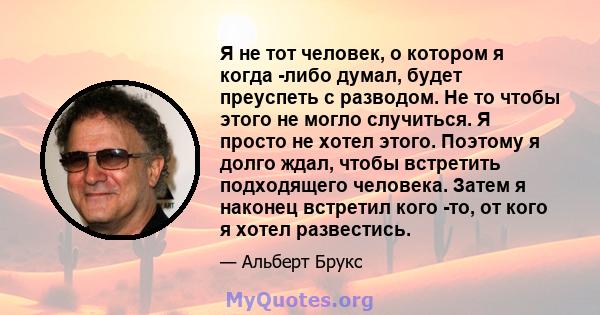 Я не тот человек, о котором я когда -либо думал, будет преуспеть с разводом. Не то чтобы этого не могло случиться. Я просто не хотел этого. Поэтому я долго ждал, чтобы встретить подходящего человека. Затем я наконец