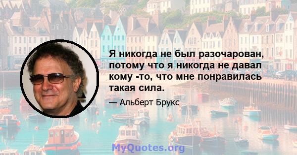 Я никогда не был разочарован, потому что я никогда не давал кому -то, что мне понравилась такая сила.