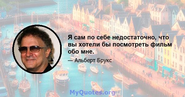 Я сам по себе недостаточно, что вы хотели бы посмотреть фильм обо мне.