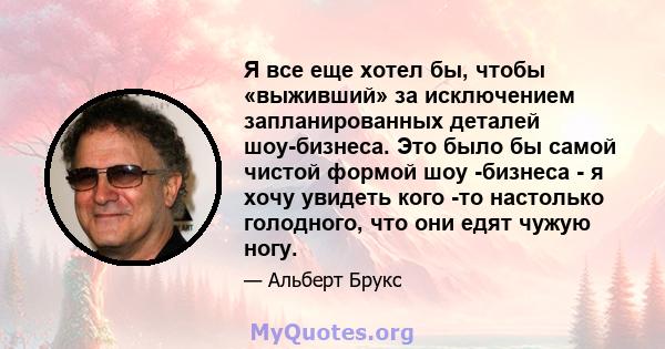 Я все еще хотел бы, чтобы «выживший» за исключением запланированных деталей шоу-бизнеса. Это было бы самой чистой формой шоу -бизнеса - я хочу увидеть кого -то настолько голодного, что они едят чужую ногу.