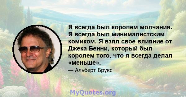 Я всегда был королем молчания. Я всегда был минималистским комиком. Я взял свое влияние от Джека Бенни, который был королем того, что я всегда делал «меньше».