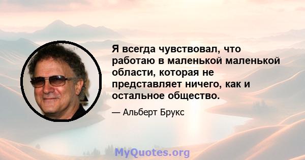 Я всегда чувствовал, что работаю в маленькой маленькой области, которая не представляет ничего, как и остальное общество.