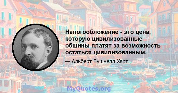 Налогообложение - это цена, которую цивилизованные общины платят за возможность остаться цивилизованным.