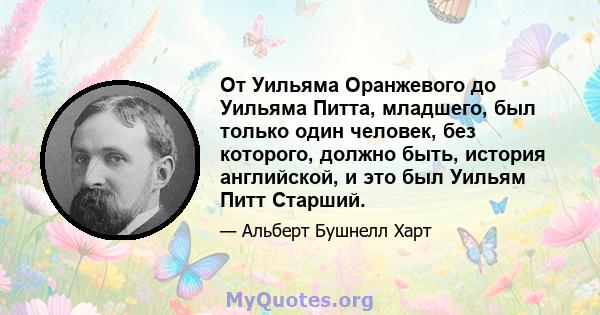 От Уильяма Оранжевого до Уильяма Питта, младшего, был только один человек, без которого, должно быть, история английской, и это был Уильям Питт Старший.