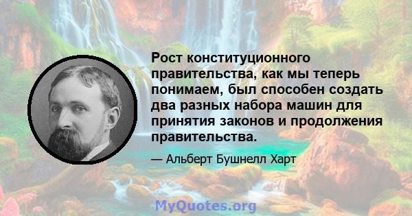 Рост конституционного правительства, как мы теперь понимаем, был способен создать два разных набора машин для принятия законов и продолжения правительства.