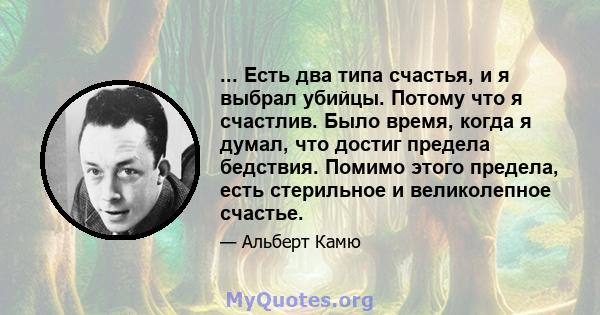 ... Есть два типа счастья, и я выбрал убийцы. Потому что я счастлив. Было время, когда я думал, что достиг предела бедствия. Помимо этого предела, есть стерильное и великолепное счастье.