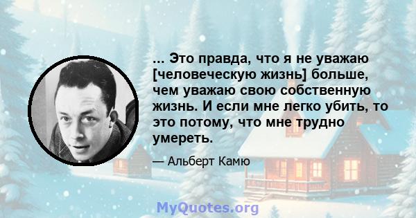 ... Это правда, что я не уважаю [человеческую жизнь] больше, чем уважаю свою собственную жизнь. И если мне легко убить, то это потому, что мне трудно умереть.