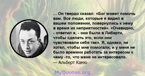 ... Он твердо сказал: «Бог может помочь вам. Все люди, которые я видел в вашем положении, повернулись к нему в время их неприятностей». «Очевидно, - ответил я, - они были в Либерти, чтобы сделать это, если они