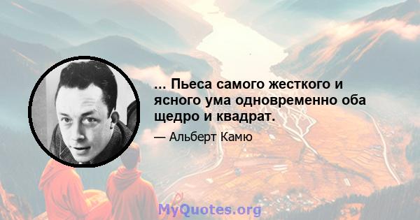 ... Пьеса самого жесткого и ясного ума одновременно оба щедро и квадрат.