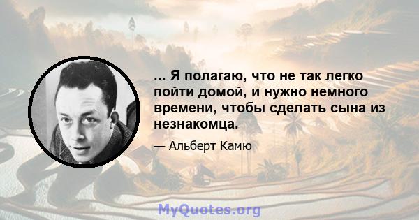 ... Я полагаю, что не так легко пойти домой, и нужно немного времени, чтобы сделать сына из незнакомца.