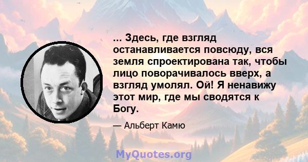 ... Здесь, где взгляд останавливается повсюду, вся земля спроектирована так, чтобы лицо поворачивалось вверх, а взгляд умолял. Ой! Я ненавижу этот мир, где мы сводятся к Богу.