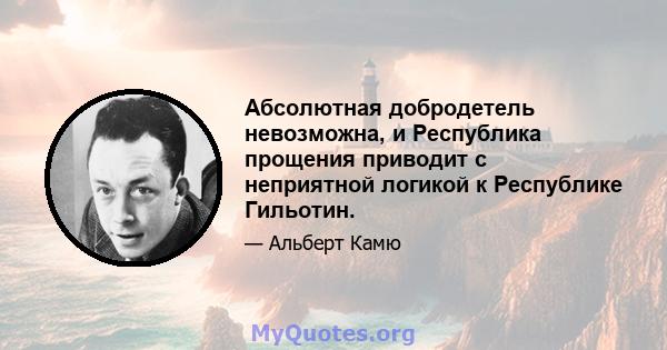 Абсолютная добродетель невозможна, и Республика прощения приводит с неприятной логикой к Республике Гильотин.