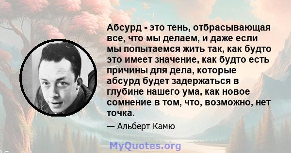 Абсурд - это тень, отбрасывающая все, что мы делаем, и даже если мы попытаемся жить так, как будто это имеет значение, как будто есть причины для дела, которые абсурд будет задержаться в глубине нашего ума, как новое