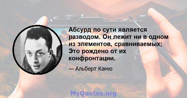 Абсурд по сути является разводом. Он лежит ни в одном из элементов, сравниваемых; Это рождено от их конфронтации.