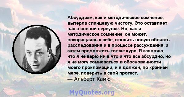 Абсурдизм, как и методическое сомнение, вытерла сланцевую чистоту. Это оставляет нас в слепой переулке. Но, как и методическое сомнение, он может, возвращаясь к себе, открыть новую область расследования и в процессе