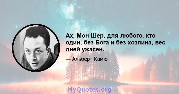 Ах, Мон Шер, для любого, кто один, без Бога и без хозяина, вес дней ужасен.