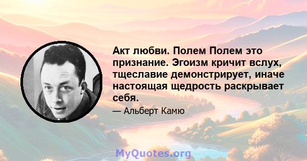 Акт любви. Полем Полем это признание. Эгоизм кричит вслух, тщеславие демонстрирует, иначе настоящая щедрость раскрывает себя.