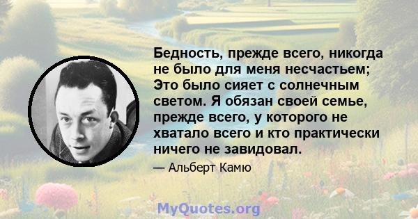 Бедность, прежде всего, никогда не было для меня несчастьем; Это было сияет с солнечным светом. Я обязан своей семье, прежде всего, у которого не хватало всего и кто практически ничего не завидовал.