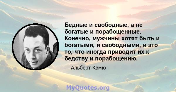 Бедные и свободные, а не богатые и порабощенные. Конечно, мужчины хотят быть и богатыми, и свободными, и это то, что иногда приводит их к бедству и порабощению.