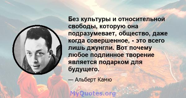 Без культуры и относительной свободы, которую она подразумевает, общество, даже когда совершенное, - это всего лишь джунгли. Вот почему любое подлинное творение является подарком для будущего.