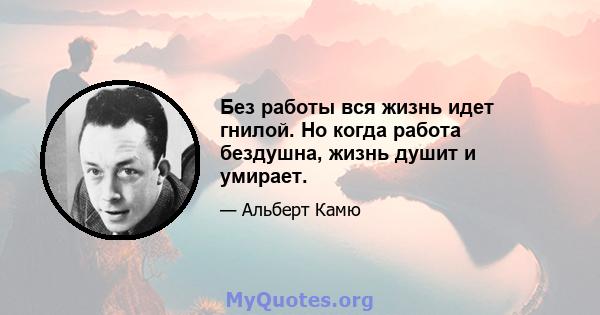 Без работы вся жизнь идет гнилой. Но когда работа бездушна, жизнь душит и умирает.