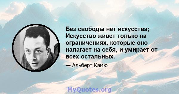 Без свободы нет искусства; Искусство живет только на ограничениях, которые оно налагает на себя, и умирает от всех остальных.