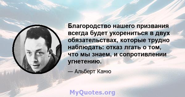 Благородство нашего призвания всегда будет укорениться в двух обязательствах, которые трудно наблюдать: отказ лгать о том, что мы знаем, и сопротивлении угнетению.