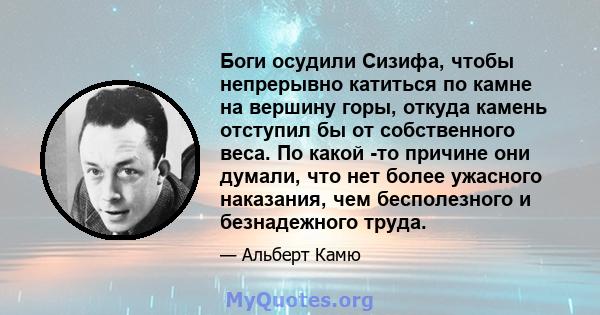 Боги осудили Сизифа, чтобы непрерывно катиться по камне на вершину горы, откуда камень отступил бы от собственного веса. По какой -то причине они думали, что нет более ужасного наказания, чем бесполезного и безнадежного 