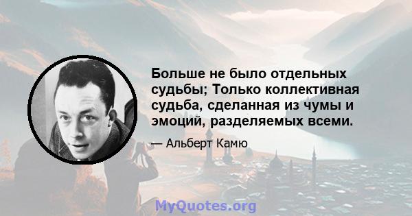 Больше не было отдельных судьбы; Только коллективная судьба, сделанная из чумы и эмоций, разделяемых всеми.