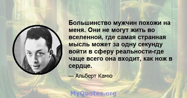 Большинство мужчин похожи на меня. Они не могут жить во вселенной, где самая странная мысль может за одну секунду войти в сферу реальности-где чаще всего она входит, как нож в сердце.