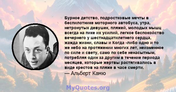 Бурное детство, подростковые мечты в беспилотнике моторного автобуса, утра, нетронутых девушек, пляжей, молодых мышц всегда на пике их усилий, легкое беспокойство вечернего у шестнадцатилетнего сердца, жажда жизни,