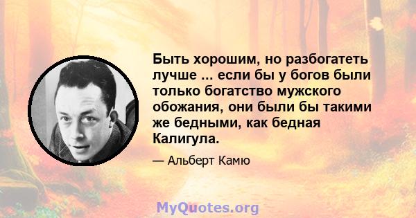 Быть хорошим, но разбогатеть лучше ... если бы у богов были только богатство мужского обожания, они были бы такими же бедными, как бедная Калигула.