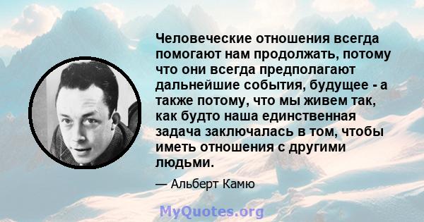 Человеческие отношения всегда помогают нам продолжать, потому что они всегда предполагают дальнейшие события, будущее - а также потому, что мы живем так, как будто наша единственная задача заключалась в том, чтобы иметь 