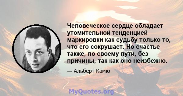 Человеческое сердце обладает утомительной тенденцией маркировки как судьбу только то, что его сокрушает. Но счастье также, по своему пути, без причины, так как оно неизбежно.