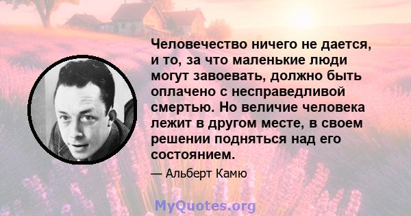 Человечество ничего не дается, и то, за что маленькие люди могут завоевать, должно быть оплачено с несправедливой смертью. Но величие человека лежит в другом месте, в своем решении подняться над его состоянием.