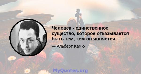 Человек - единственное существо, которое отказывается быть тем, кем он является.