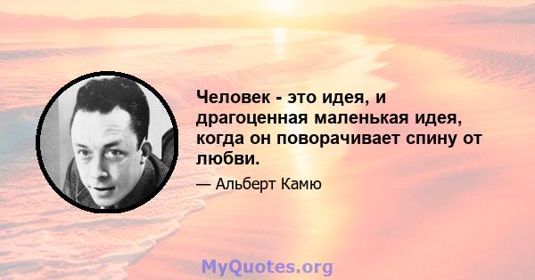 Человек - это идея, и драгоценная маленькая идея, когда он поворачивает спину от любви.