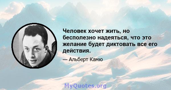 Человек хочет жить, но бесполезно надеяться, что это желание будет диктовать все его действия.