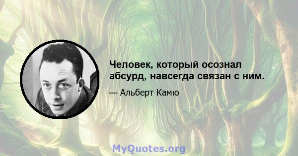 Человек, который осознал абсурд, навсегда связан с ним.