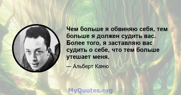 Чем больше я обвиняю себя, тем больше я должен судить вас. Более того, я заставляю вас судить о себе, что тем больше утешает меня.