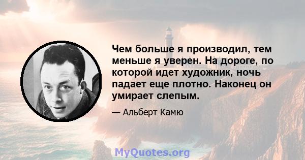 Чем больше я производил, тем меньше я уверен. На дороге, по которой идет художник, ночь падает еще плотно. Наконец он умирает слепым.