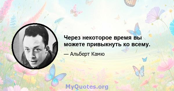 Через некоторое время вы можете привыкнуть ко всему.