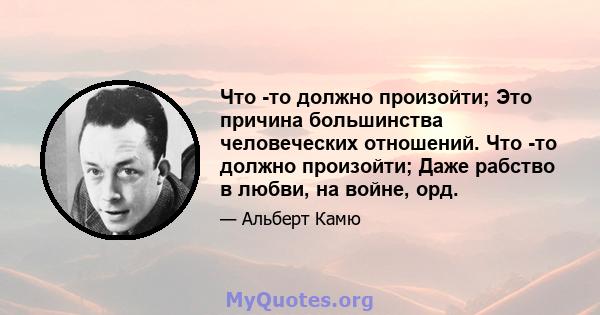 Что -то должно произойти; Это причина большинства человеческих отношений. Что -то должно произойти; Даже рабство в любви, на войне, орд.